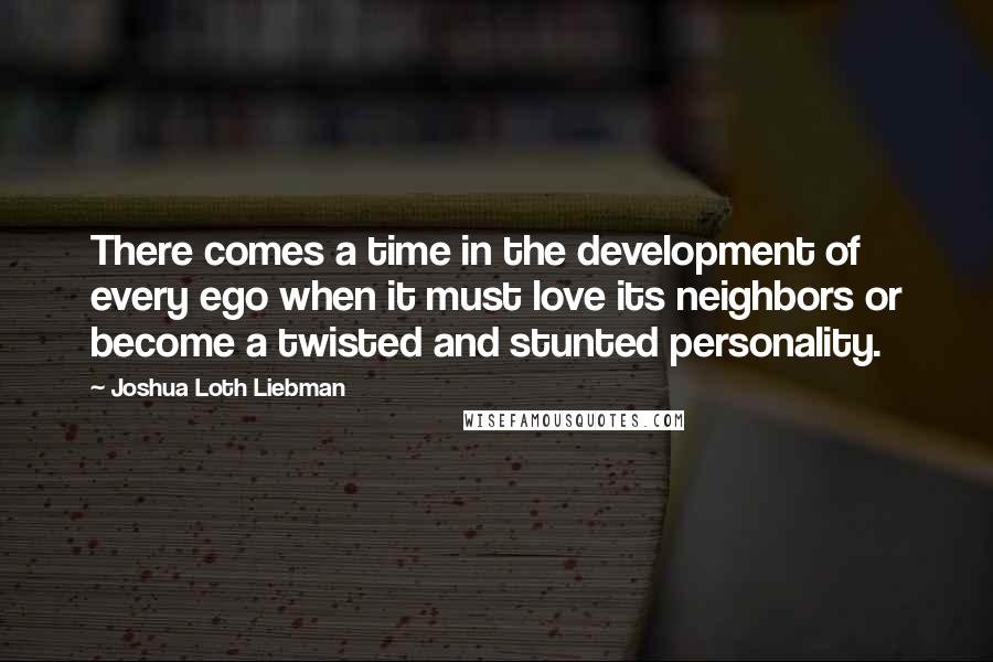 Joshua Loth Liebman Quotes: There comes a time in the development of every ego when it must love its neighbors or become a twisted and stunted personality.