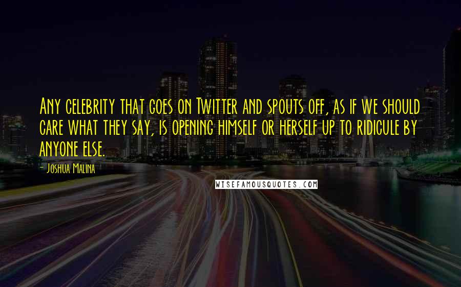 Joshua Malina Quotes: Any celebrity that goes on Twitter and spouts off, as if we should care what they say, is opening himself or herself up to ridicule by anyone else.