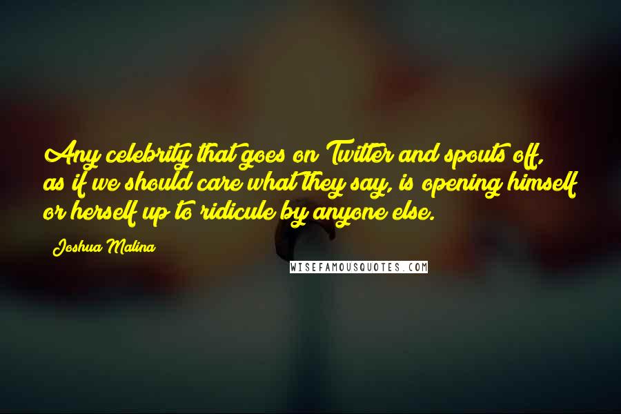 Joshua Malina Quotes: Any celebrity that goes on Twitter and spouts off, as if we should care what they say, is opening himself or herself up to ridicule by anyone else.