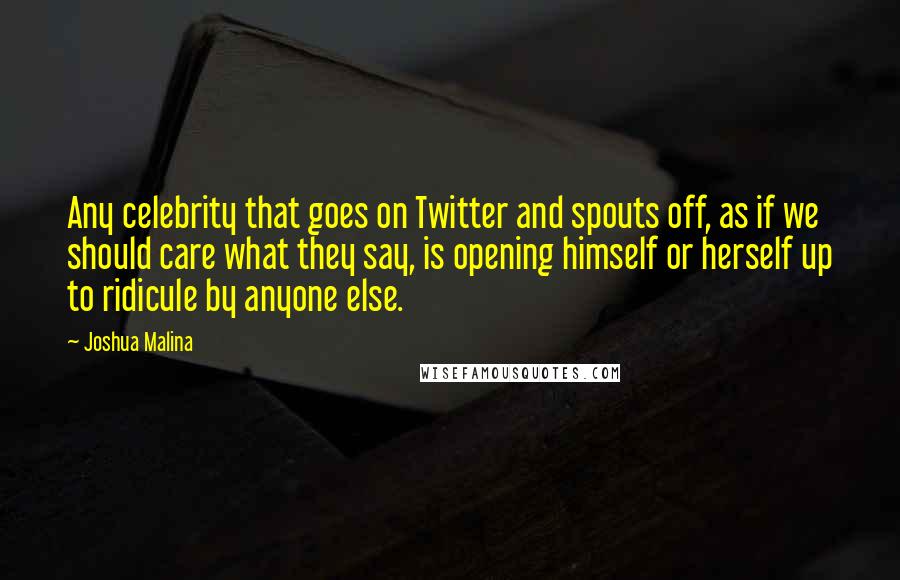 Joshua Malina Quotes: Any celebrity that goes on Twitter and spouts off, as if we should care what they say, is opening himself or herself up to ridicule by anyone else.