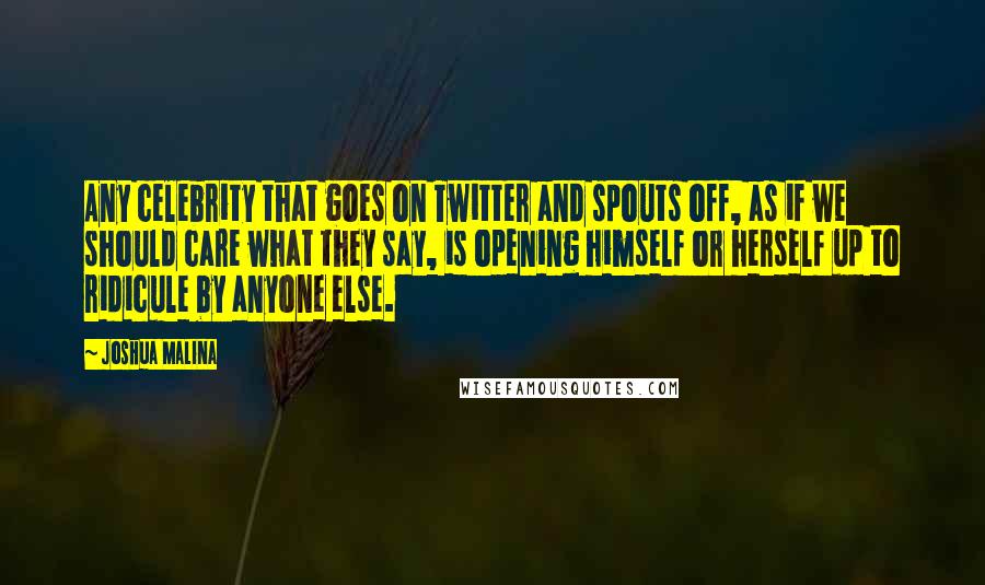 Joshua Malina Quotes: Any celebrity that goes on Twitter and spouts off, as if we should care what they say, is opening himself or herself up to ridicule by anyone else.