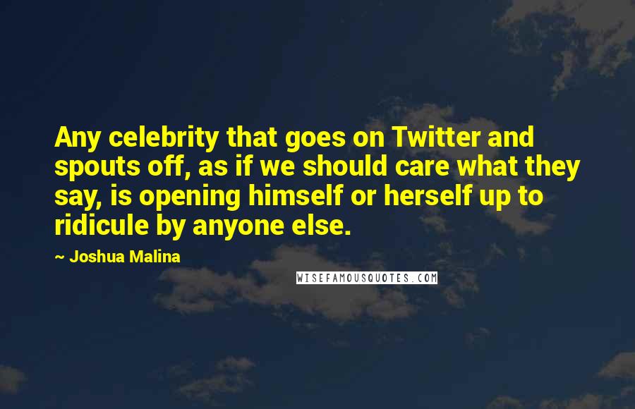 Joshua Malina Quotes: Any celebrity that goes on Twitter and spouts off, as if we should care what they say, is opening himself or herself up to ridicule by anyone else.