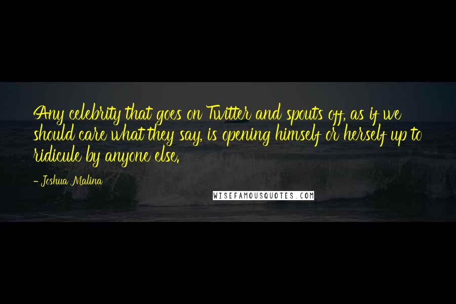 Joshua Malina Quotes: Any celebrity that goes on Twitter and spouts off, as if we should care what they say, is opening himself or herself up to ridicule by anyone else.