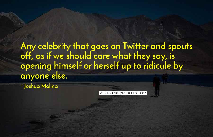 Joshua Malina Quotes: Any celebrity that goes on Twitter and spouts off, as if we should care what they say, is opening himself or herself up to ridicule by anyone else.
