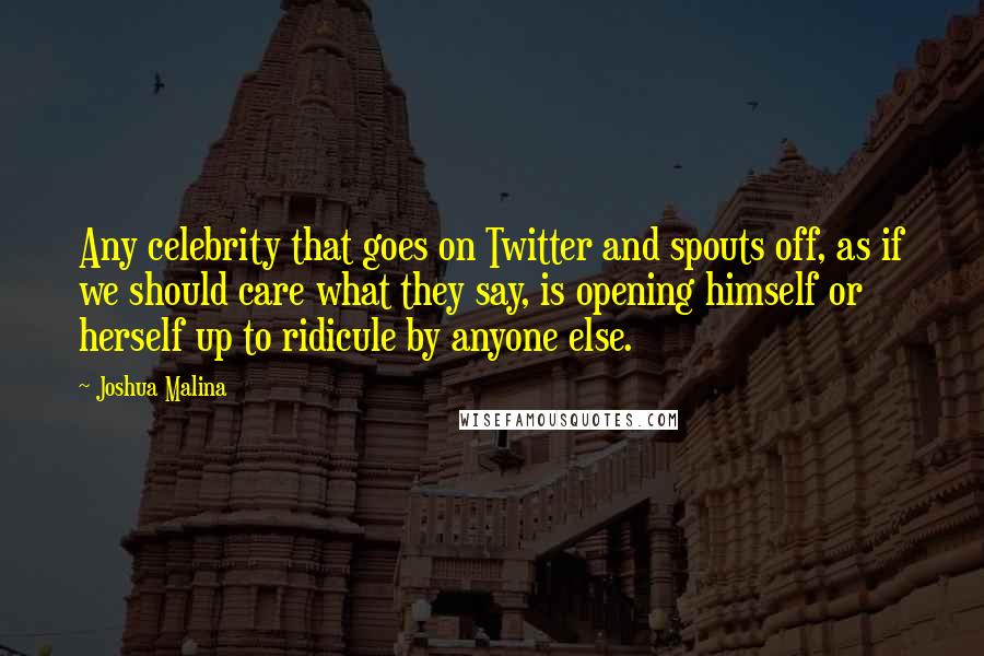 Joshua Malina Quotes: Any celebrity that goes on Twitter and spouts off, as if we should care what they say, is opening himself or herself up to ridicule by anyone else.