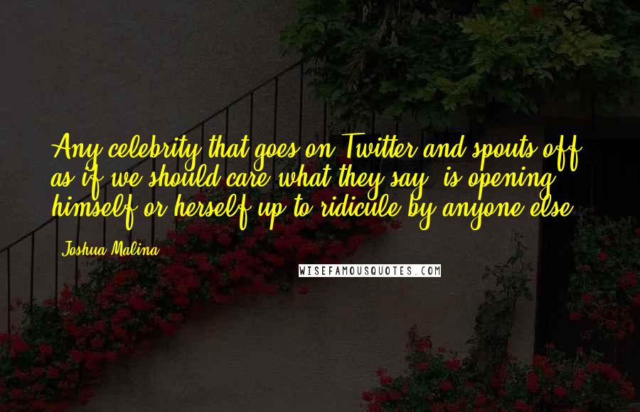 Joshua Malina Quotes: Any celebrity that goes on Twitter and spouts off, as if we should care what they say, is opening himself or herself up to ridicule by anyone else.