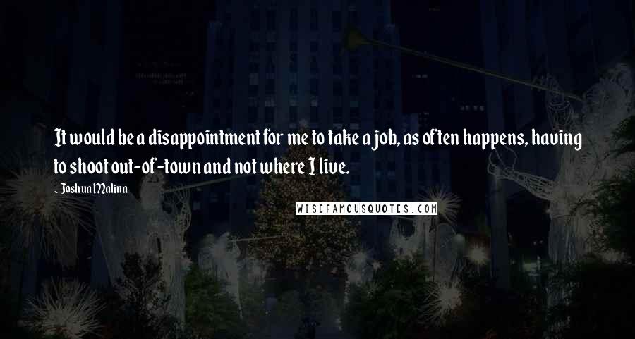 Joshua Malina Quotes: It would be a disappointment for me to take a job, as often happens, having to shoot out-of-town and not where I live.