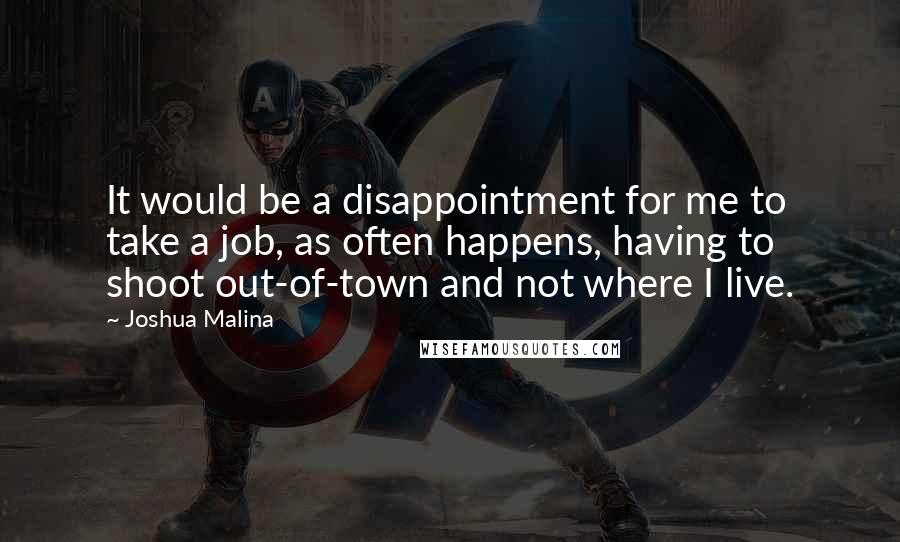 Joshua Malina Quotes: It would be a disappointment for me to take a job, as often happens, having to shoot out-of-town and not where I live.