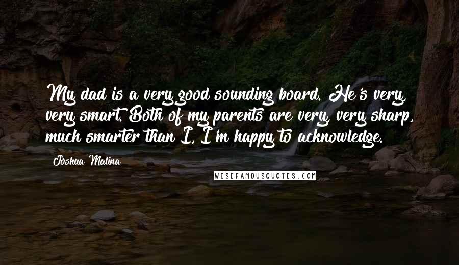 Joshua Malina Quotes: My dad is a very good sounding board. He's very, very smart. Both of my parents are very, very sharp, much smarter than I, I'm happy to acknowledge.