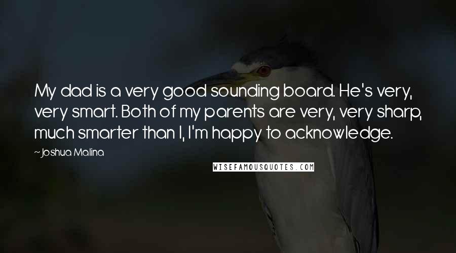 Joshua Malina Quotes: My dad is a very good sounding board. He's very, very smart. Both of my parents are very, very sharp, much smarter than I, I'm happy to acknowledge.