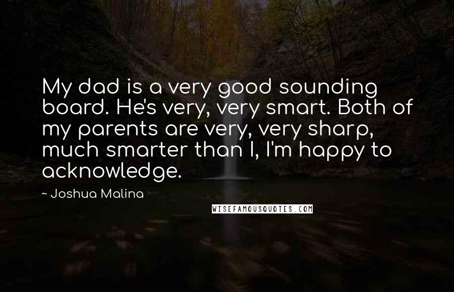Joshua Malina Quotes: My dad is a very good sounding board. He's very, very smart. Both of my parents are very, very sharp, much smarter than I, I'm happy to acknowledge.