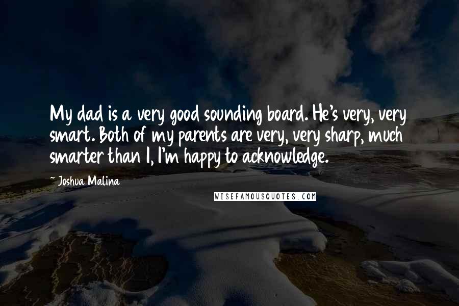 Joshua Malina Quotes: My dad is a very good sounding board. He's very, very smart. Both of my parents are very, very sharp, much smarter than I, I'm happy to acknowledge.