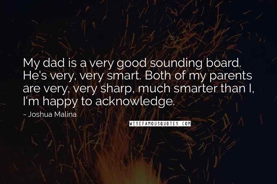 Joshua Malina Quotes: My dad is a very good sounding board. He's very, very smart. Both of my parents are very, very sharp, much smarter than I, I'm happy to acknowledge.