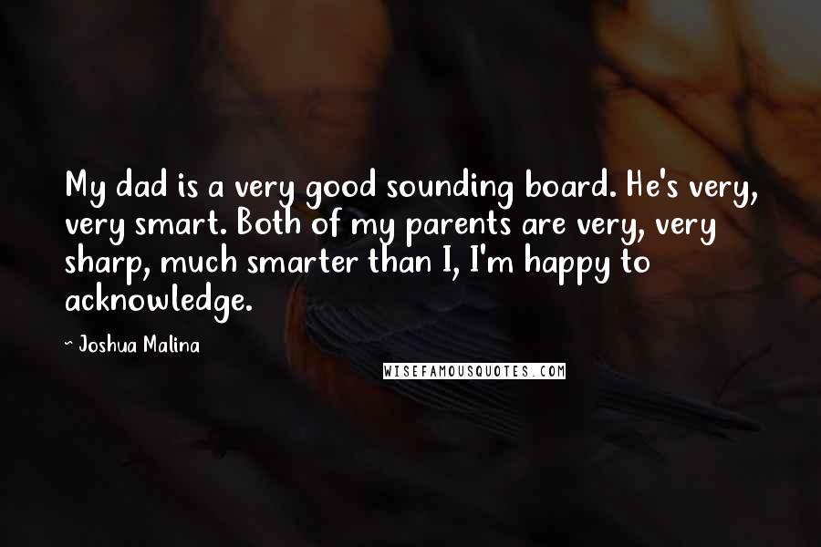 Joshua Malina Quotes: My dad is a very good sounding board. He's very, very smart. Both of my parents are very, very sharp, much smarter than I, I'm happy to acknowledge.