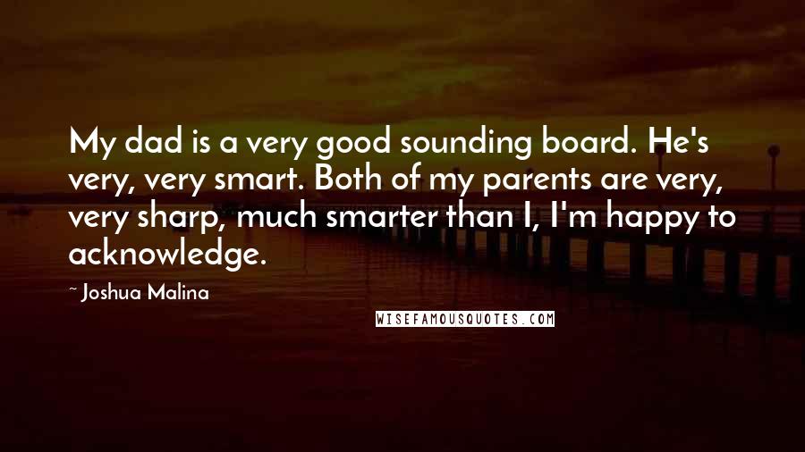 Joshua Malina Quotes: My dad is a very good sounding board. He's very, very smart. Both of my parents are very, very sharp, much smarter than I, I'm happy to acknowledge.