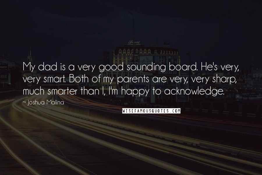 Joshua Malina Quotes: My dad is a very good sounding board. He's very, very smart. Both of my parents are very, very sharp, much smarter than I, I'm happy to acknowledge.