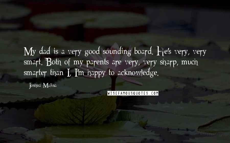 Joshua Malina Quotes: My dad is a very good sounding board. He's very, very smart. Both of my parents are very, very sharp, much smarter than I, I'm happy to acknowledge.
