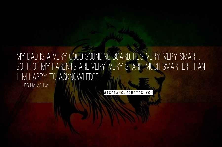 Joshua Malina Quotes: My dad is a very good sounding board. He's very, very smart. Both of my parents are very, very sharp, much smarter than I, I'm happy to acknowledge.