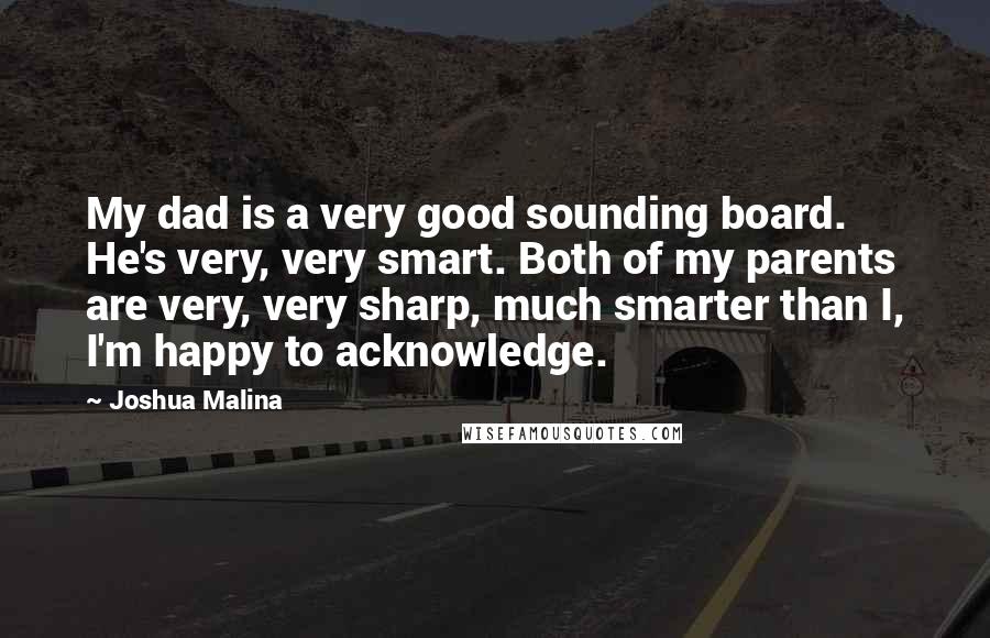 Joshua Malina Quotes: My dad is a very good sounding board. He's very, very smart. Both of my parents are very, very sharp, much smarter than I, I'm happy to acknowledge.