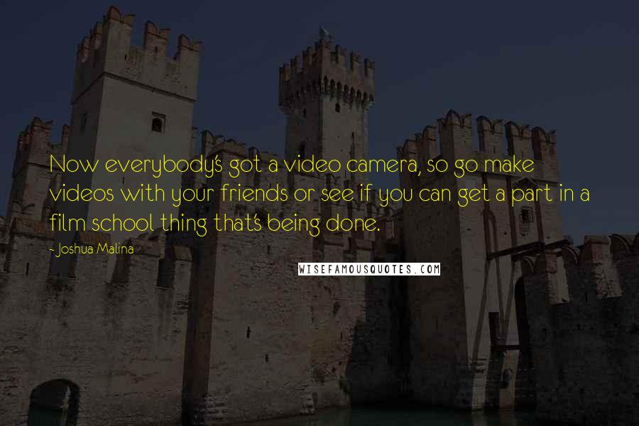 Joshua Malina Quotes: Now everybody's got a video camera, so go make videos with your friends or see if you can get a part in a film school thing that's being done.