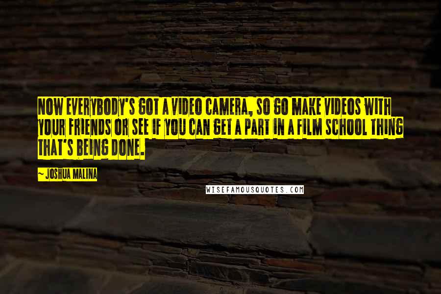 Joshua Malina Quotes: Now everybody's got a video camera, so go make videos with your friends or see if you can get a part in a film school thing that's being done.