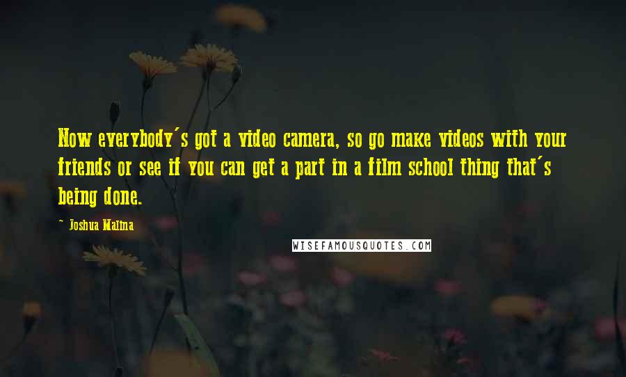 Joshua Malina Quotes: Now everybody's got a video camera, so go make videos with your friends or see if you can get a part in a film school thing that's being done.