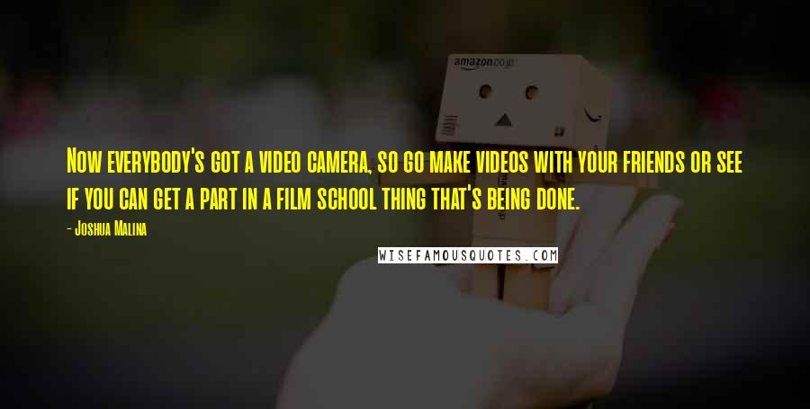 Joshua Malina Quotes: Now everybody's got a video camera, so go make videos with your friends or see if you can get a part in a film school thing that's being done.