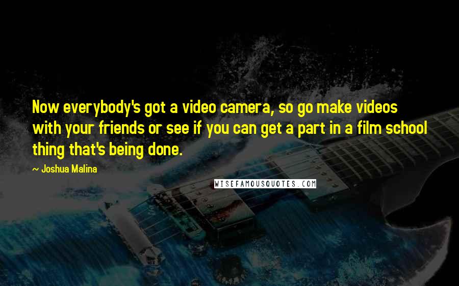 Joshua Malina Quotes: Now everybody's got a video camera, so go make videos with your friends or see if you can get a part in a film school thing that's being done.