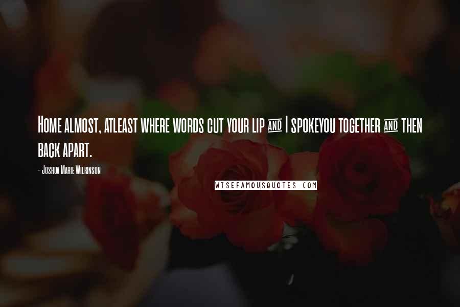 Joshua Marie Wilkinson Quotes: Home almost, atleast where words cut your lip & I spokeyou together & then back apart.