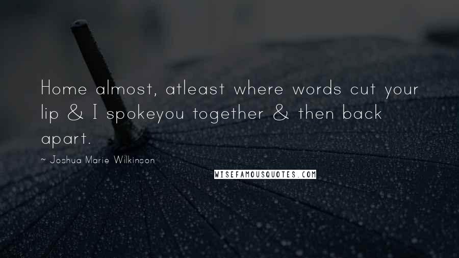 Joshua Marie Wilkinson Quotes: Home almost, atleast where words cut your lip & I spokeyou together & then back apart.