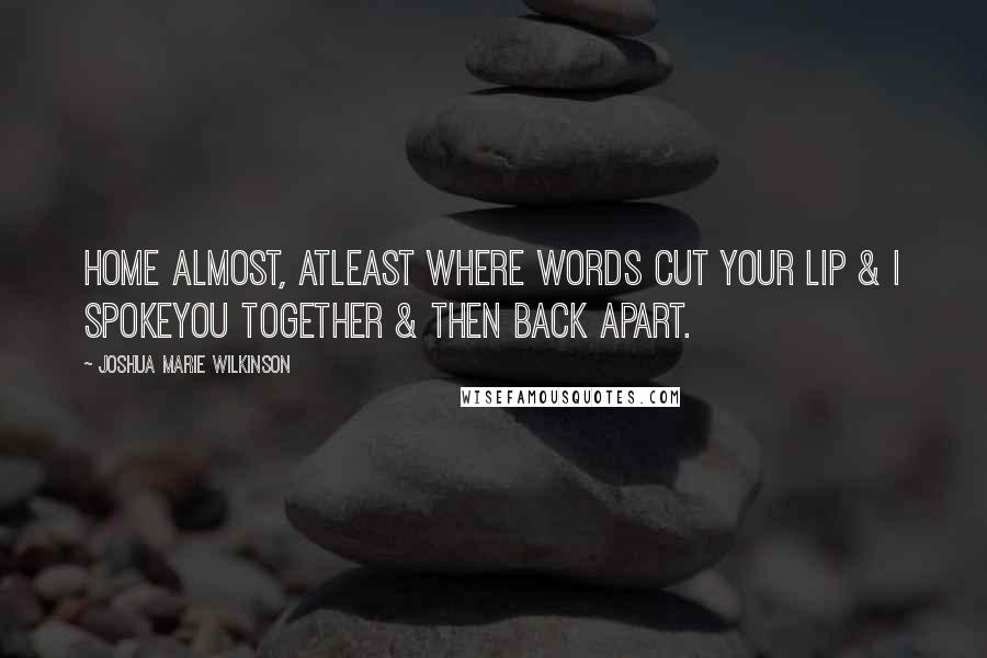 Joshua Marie Wilkinson Quotes: Home almost, atleast where words cut your lip & I spokeyou together & then back apart.