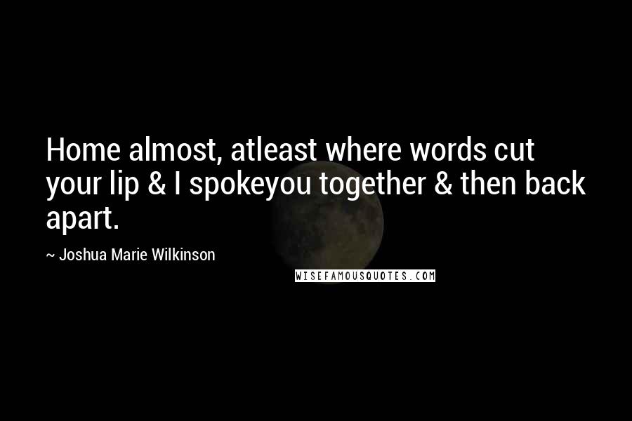 Joshua Marie Wilkinson Quotes: Home almost, atleast where words cut your lip & I spokeyou together & then back apart.