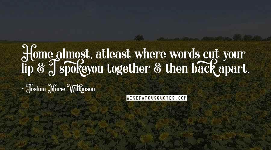 Joshua Marie Wilkinson Quotes: Home almost, atleast where words cut your lip & I spokeyou together & then back apart.