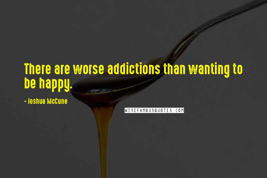 Joshua McCune Quotes: There are worse addictions than wanting to be happy.