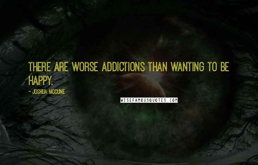Joshua McCune Quotes: There are worse addictions than wanting to be happy.