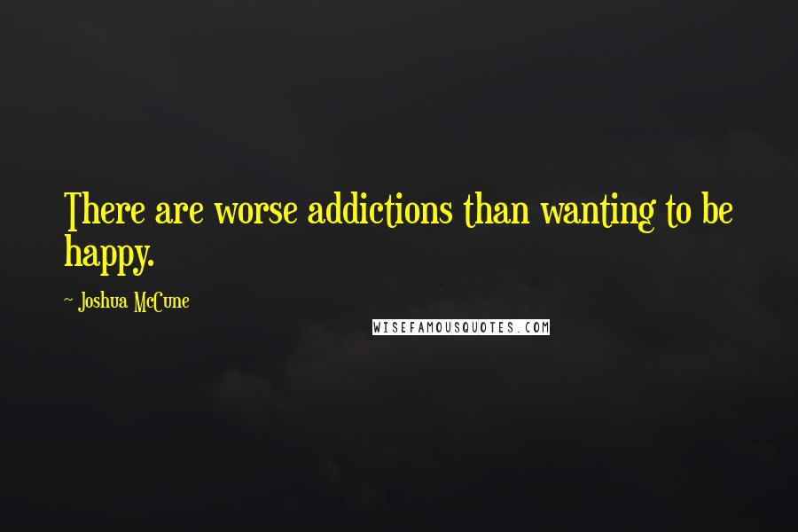 Joshua McCune Quotes: There are worse addictions than wanting to be happy.