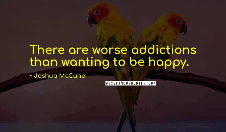 Joshua McCune Quotes: There are worse addictions than wanting to be happy.