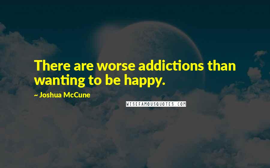 Joshua McCune Quotes: There are worse addictions than wanting to be happy.