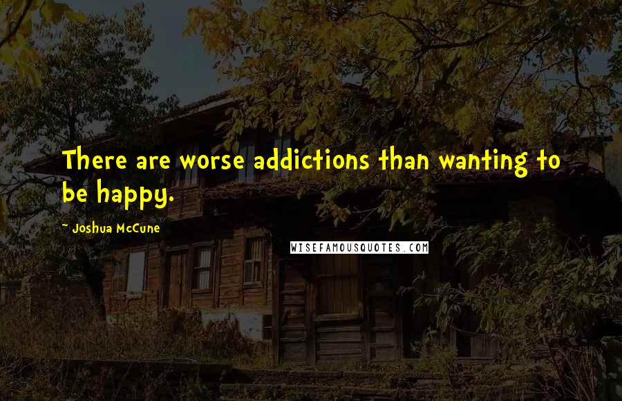 Joshua McCune Quotes: There are worse addictions than wanting to be happy.