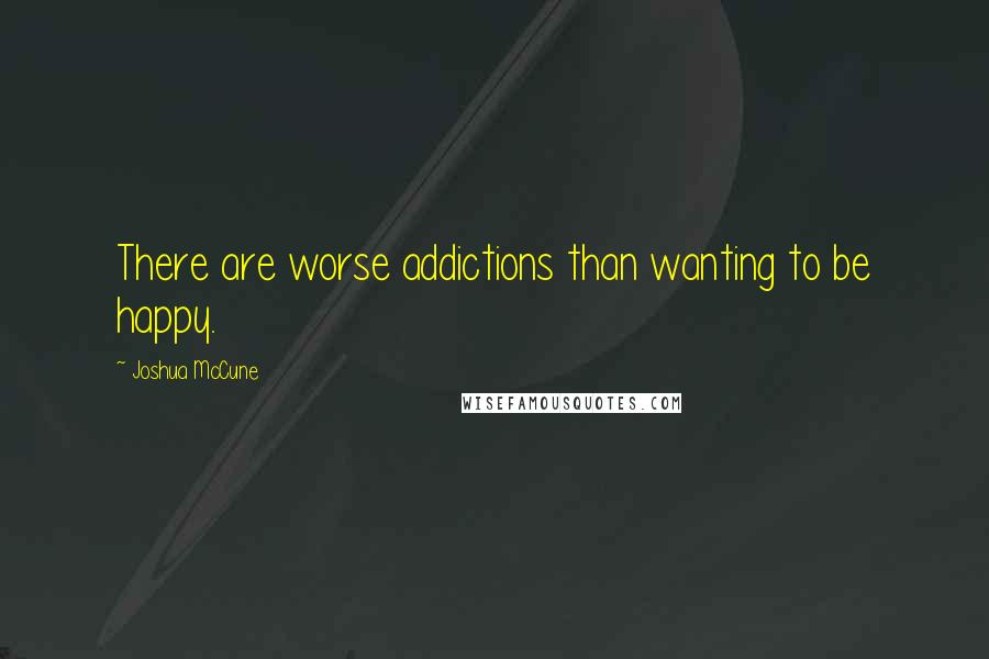 Joshua McCune Quotes: There are worse addictions than wanting to be happy.