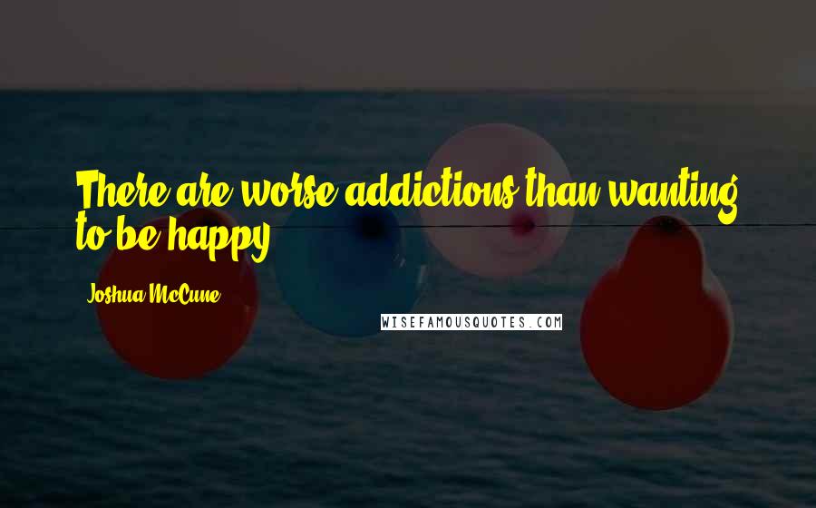 Joshua McCune Quotes: There are worse addictions than wanting to be happy.