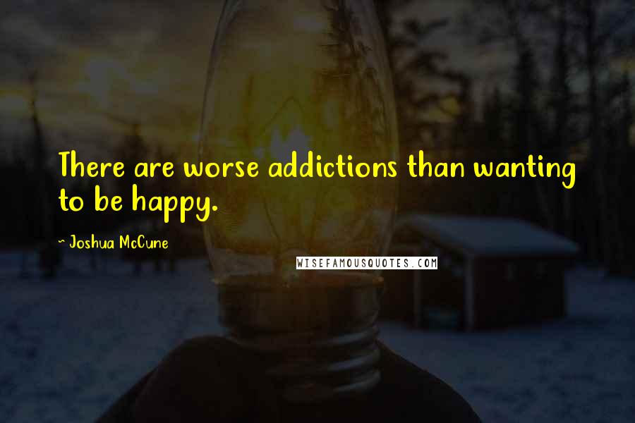Joshua McCune Quotes: There are worse addictions than wanting to be happy.