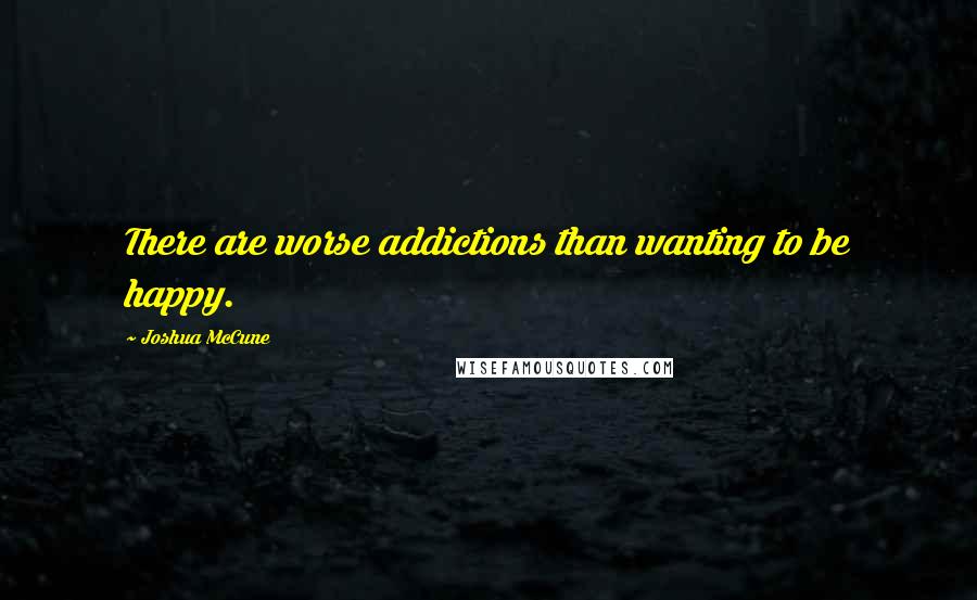 Joshua McCune Quotes: There are worse addictions than wanting to be happy.