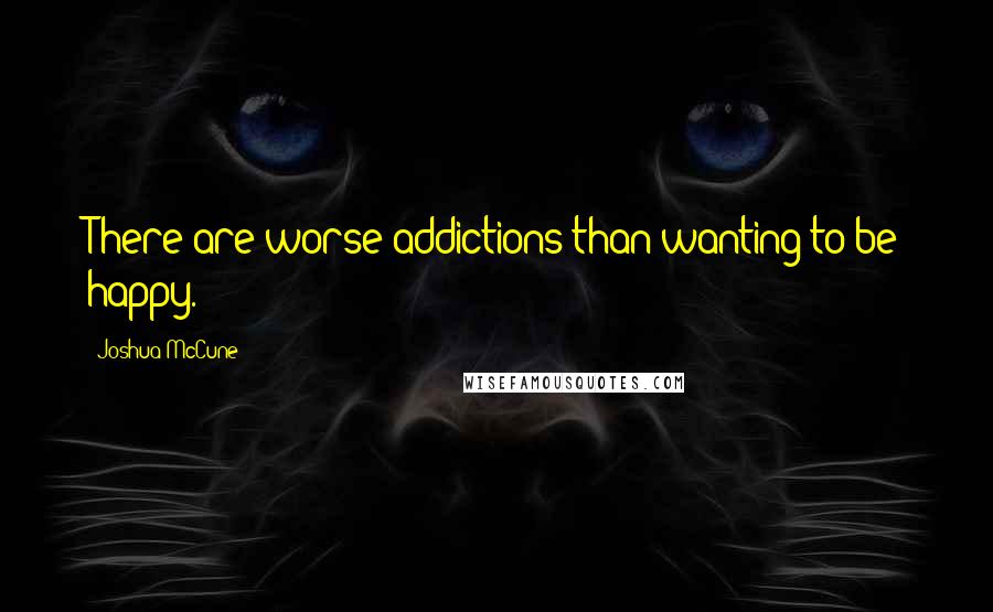 Joshua McCune Quotes: There are worse addictions than wanting to be happy.
