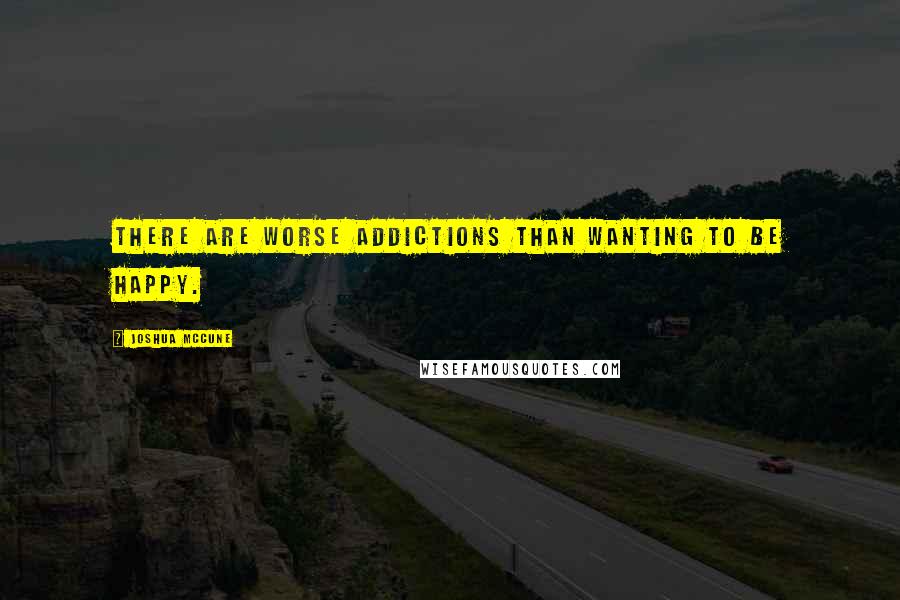 Joshua McCune Quotes: There are worse addictions than wanting to be happy.