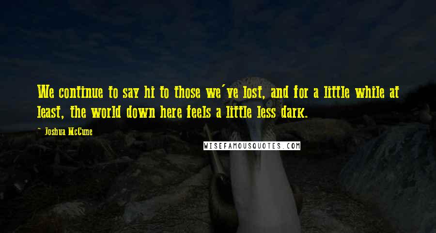 Joshua McCune Quotes: We continue to say hi to those we've lost, and for a little while at least, the world down here feels a little less dark.