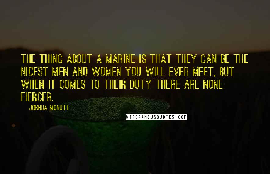 Joshua Mcnutt Quotes: The thing about a marine is that they can be the nicest men and women you will ever meet, but when it comes to their duty there are none fiercer.