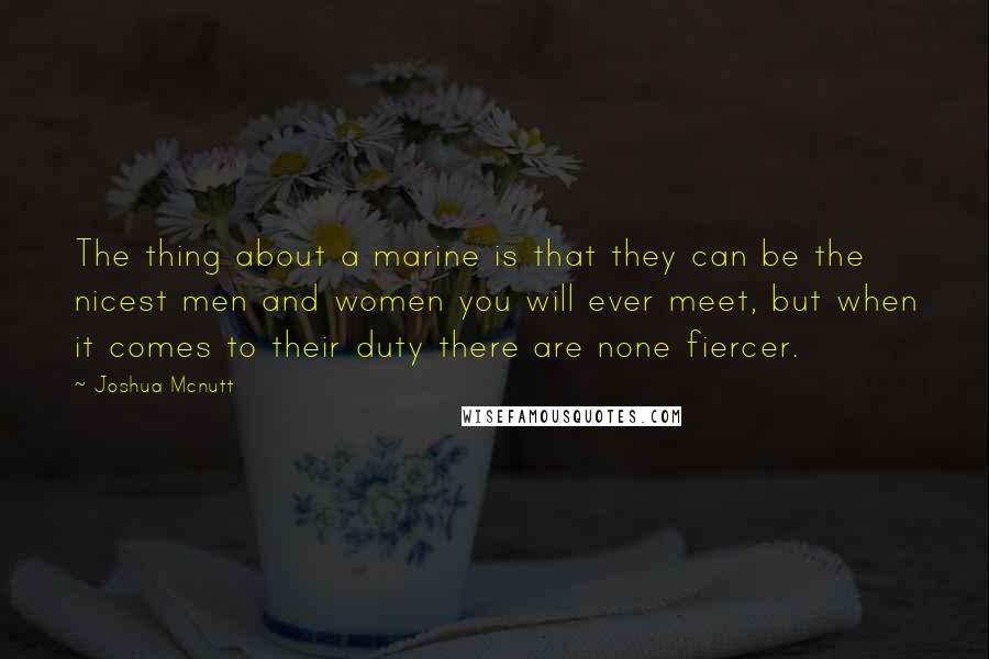 Joshua Mcnutt Quotes: The thing about a marine is that they can be the nicest men and women you will ever meet, but when it comes to their duty there are none fiercer.