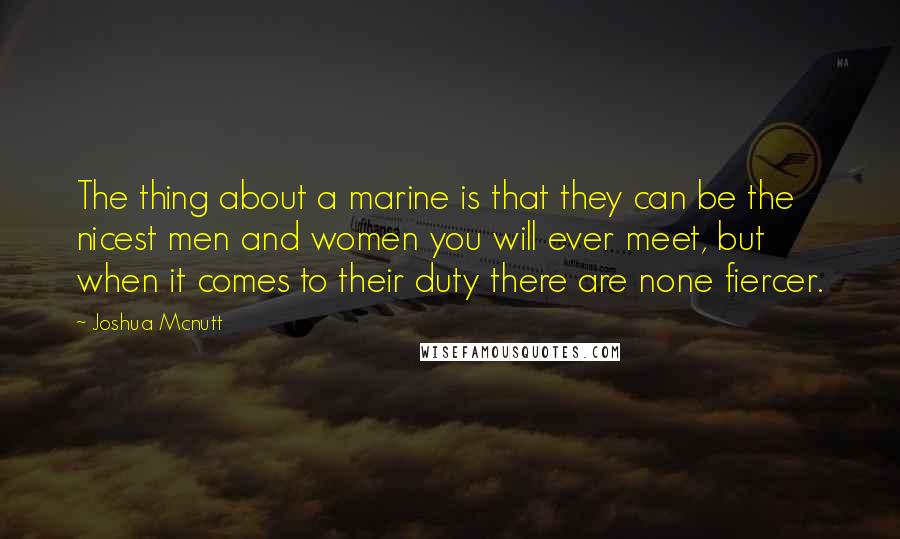 Joshua Mcnutt Quotes: The thing about a marine is that they can be the nicest men and women you will ever meet, but when it comes to their duty there are none fiercer.