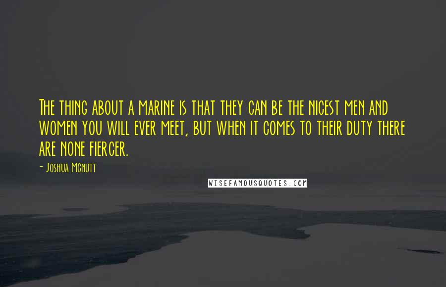 Joshua Mcnutt Quotes: The thing about a marine is that they can be the nicest men and women you will ever meet, but when it comes to their duty there are none fiercer.